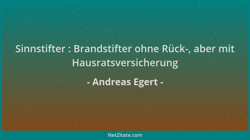 Andreas Egert - Sinnstifter : Brandstifter ohne Rück-, aber mit Hausratsversicherung...