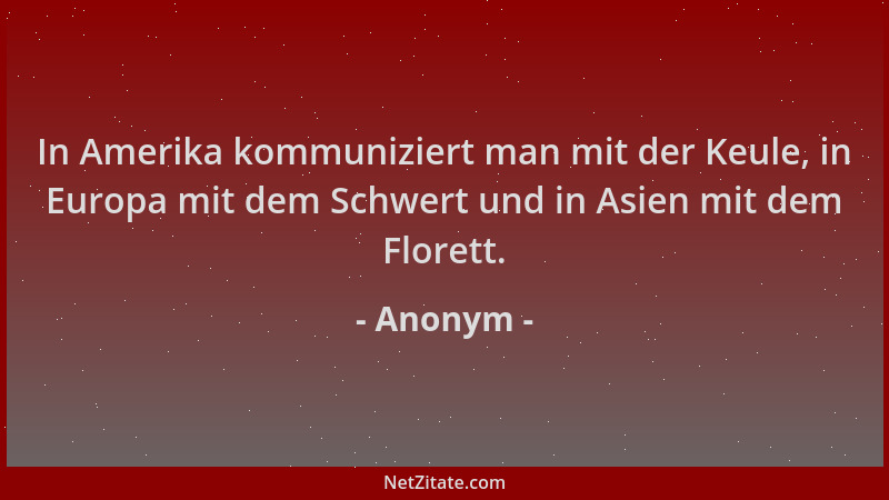 Anonym - In Amerika kommuniziert man mit der Keule, in Europa mit dem Schwert und in Asien mit dem Florett....