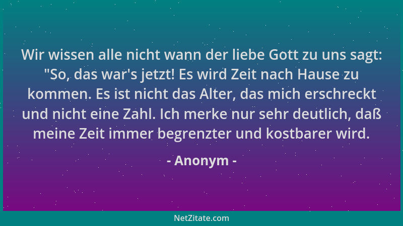 Anonym - Wir wissen alle nicht wann der liebe Gott zu uns sagt:  "So, das war 's jetzt! Es wird Zeit nach Hause zu kommen. Es...