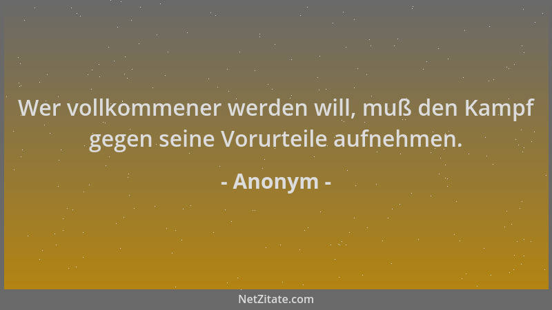 Anonym - Wer vollkommener werden will, muß den Kampf gegen seine Vorurteile aufnehmen....