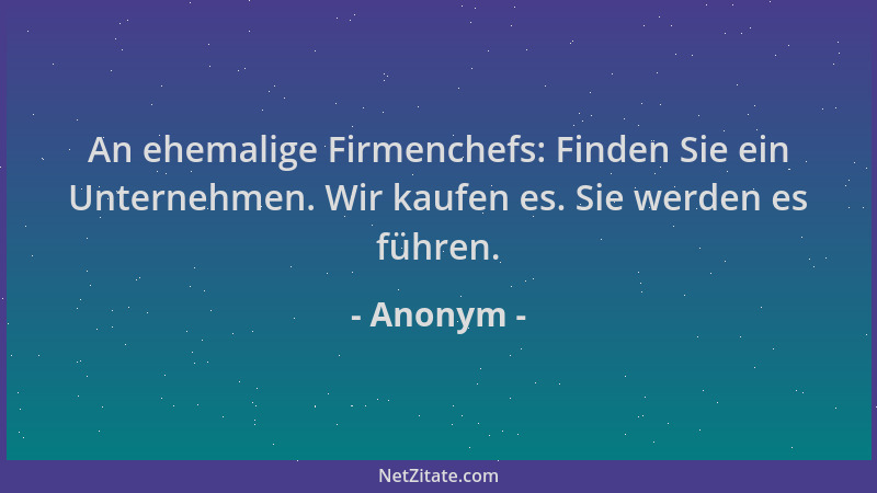 Anonym - An ehemalige Firmenchefs: Finden Sie ein Unternehmen. Wir kaufen es. Sie werden es führen....