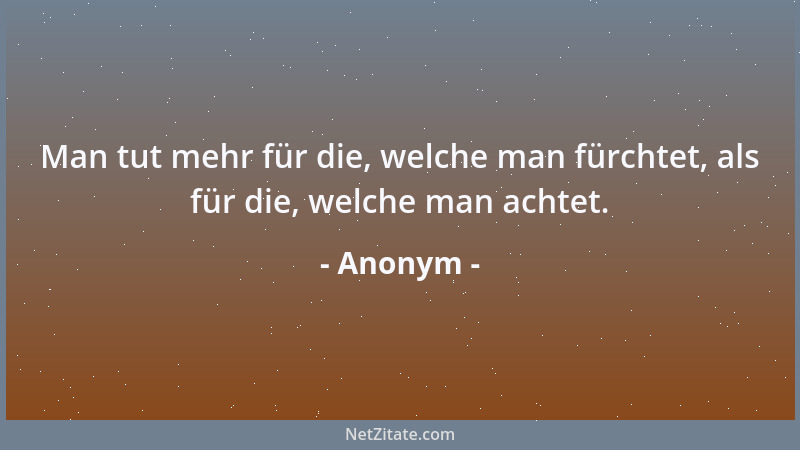 Anonym - Man tut mehr für die, welche man fürchtet, als für die, welche man achtet....