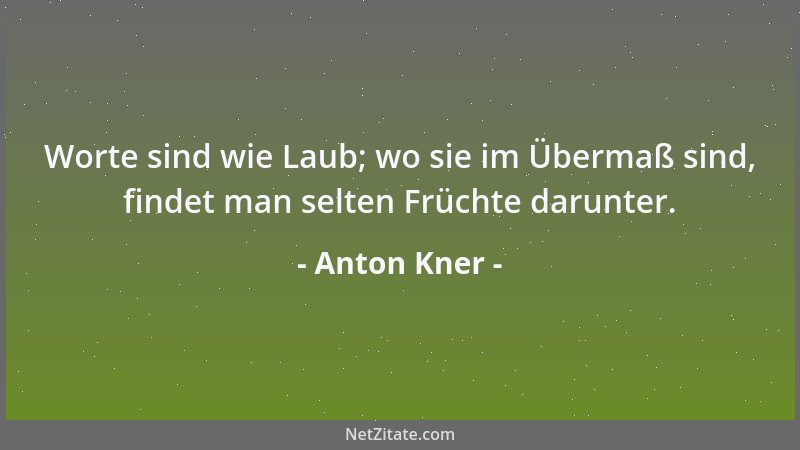 Anton Kner - Worte sind wie Laub; wo sie im Übermaß sind, findet man selten Früchte darunter....