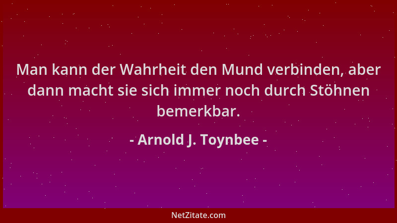 Arnold J. Toynbee - Man kann der Wahrheit den Mund verbinden, aber dann macht sie sich immer noch durch Stöhnen bemerkbar....