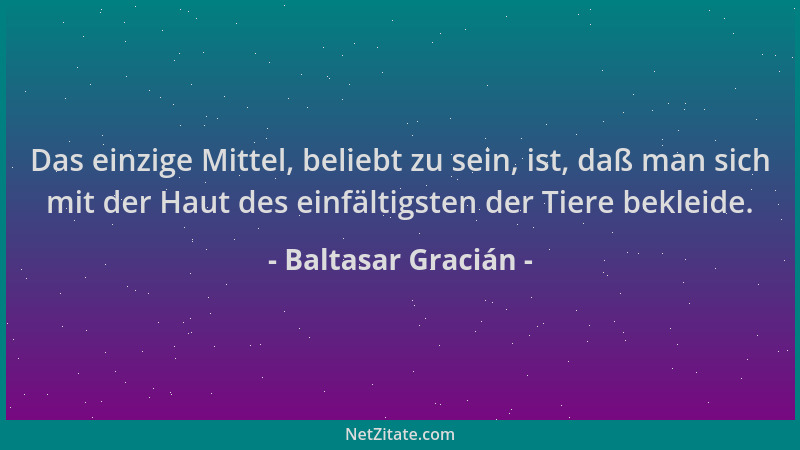 Baltasar Gracián - Das einzige Mittel, beliebt zu sein, ist, daß man sich mit der Haut des einfältigsten der Tiere bekleide...