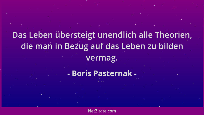 Boris Pasternak - Das Leben übersteigt unendlich alle Theorien, die man in Bezug auf das Leben zu bilden vermag....