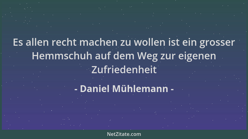 Daniel Mühlemann - Es allen recht machen zu wollen ist ein grosser Hemmschuh auf dem Weg zur eigenen Zufriedenheit...