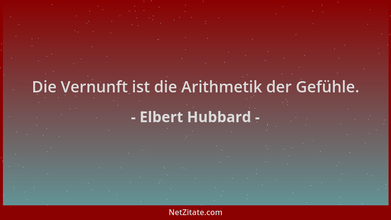 Elbert Hubbard - Die Vernunft ist die Arithmetik der Gefühle....