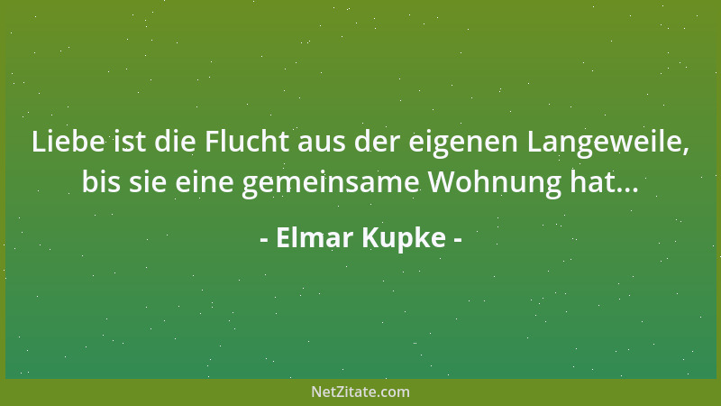 Elmar Kupke - Liebe ist die Flucht aus der eigenen Langeweile, bis sie eine gemeinsame Wohnung hat......