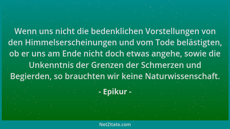 Epikur - Wenn uns nicht die bedenklichen Vorstellungen von den Himmelserscheinungen und vom Tode belästigten, ob er uns am...