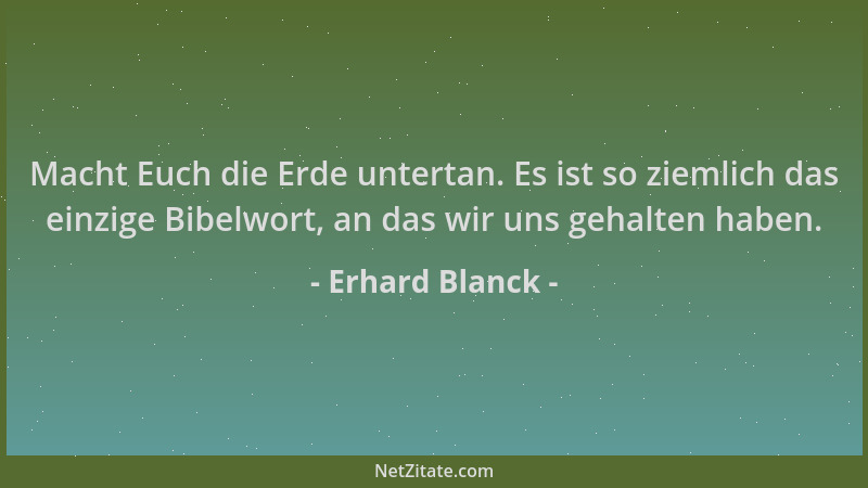 Erhard Blanck - Macht Euch die Erde untertan. Es ist so ziemlich das einzige Bibelwort, an das wir uns gehalten haben....
