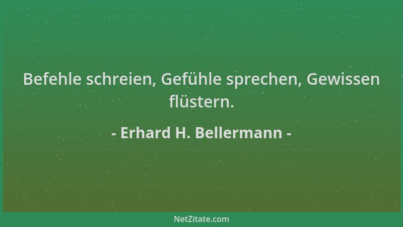 Erhard H. Bellermann - Befehle schreien, Gefühle sprechen, Gewissen flüstern....