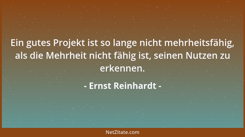 Ernst Reinhardt - Ein gutes Projekt ist so lange nicht mehrheitsfähig, als die Mehrheit nicht fähig ist, seinen Nutzen zu e...
