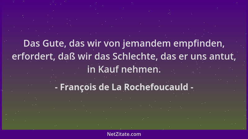 François de La Rochefoucauld - Das Gute, das wir von jemandem empfinden, erfordert, daß wir das Schlechte, das er uns antut...