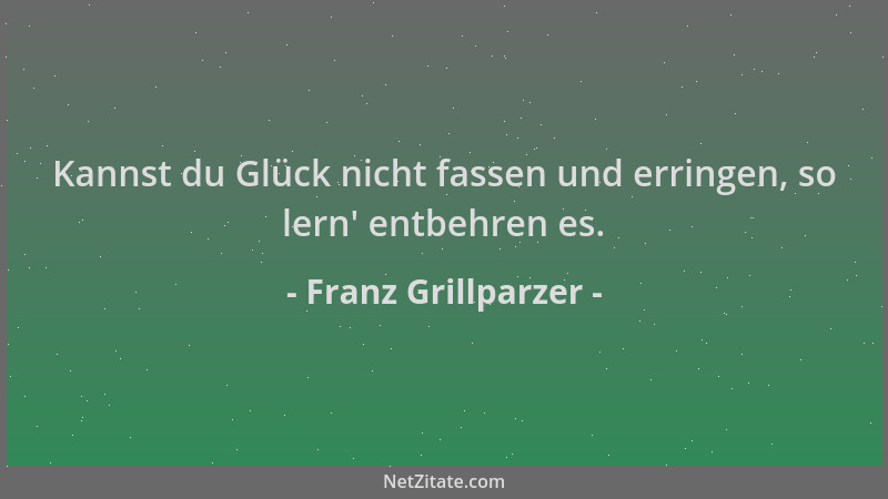 Franz Grillparzer - Kannst du Glück nicht fassen und erringen, so lern ' entbehren es....