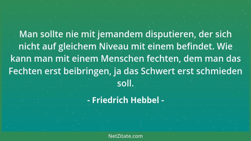 Friedrich Hebbel - Man sollte nie mit jemandem disputieren, der sich nicht auf gleichem Niveau mit einem befindet. Wie kann...