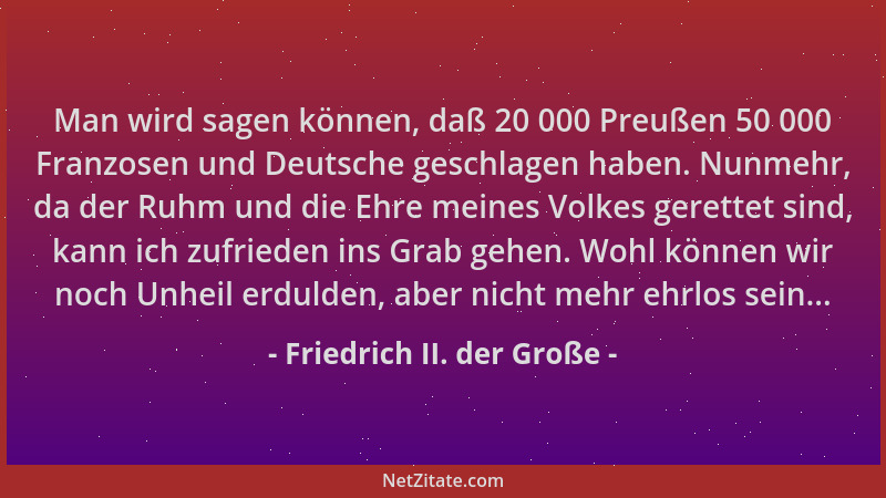 Friedrich II. der Große - Man wird sagen können, daß 20 000 Preußen 50 000 Franzosen und Deutsche geschlagen haben. Nunmehr...