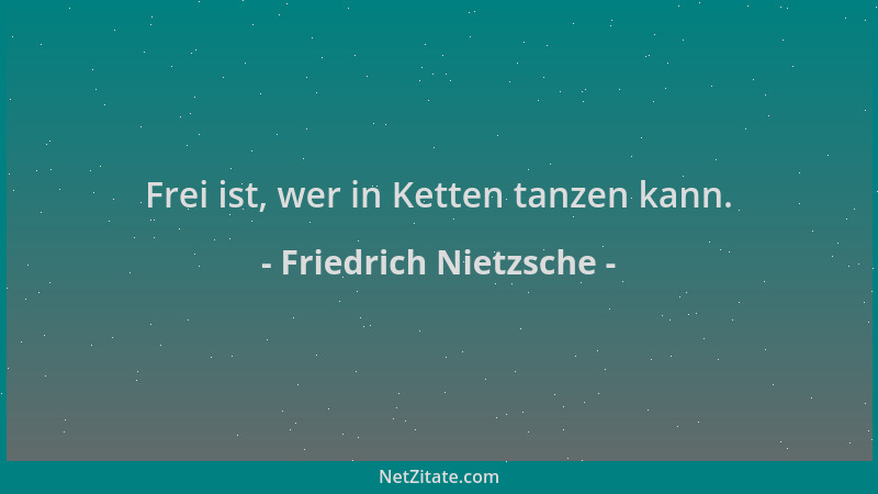 Friedrich Nietzsche - Frei ist, wer in Ketten tanzen kann....