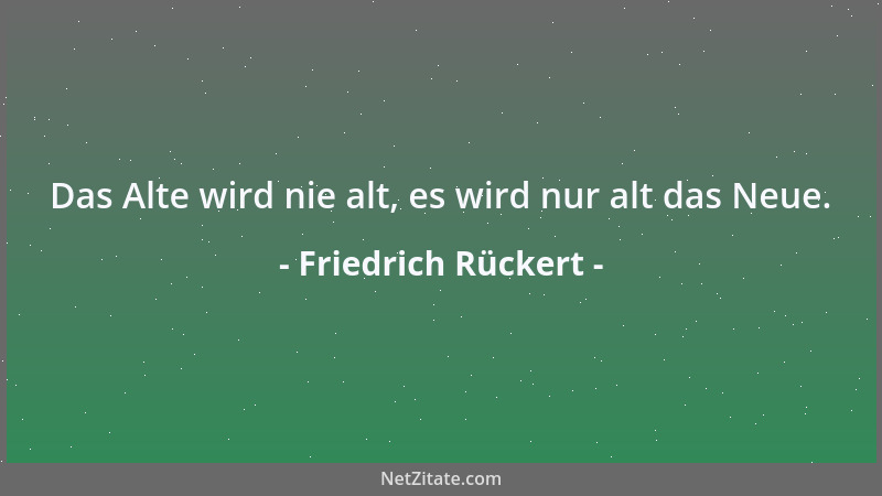 Friedrich Rückert - Das Alte wird nie alt, es wird nur alt das Neue....