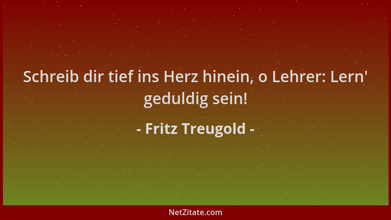 Fritz Treugold - Schreib dir tief ins Herz hinein, o Lehrer: Lern ' geduldig sein!...
