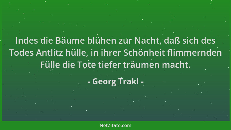 Georg Trakl - Indes die Bäume blühen zur Nacht, daß sich des Todes Antlitz hülle, in ihrer Schönheit flimmernden Fülle die...