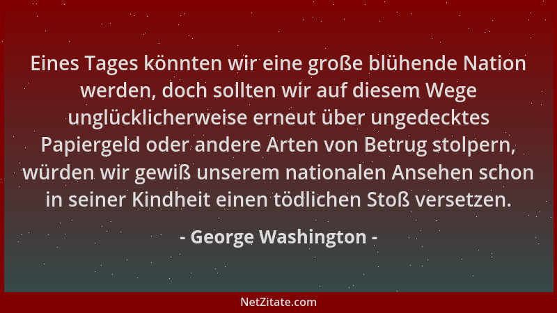 George Washington - Eines Tages könnten wir eine große blühende Nation werden, doch sollten wir auf diesem Wege unglücklich...