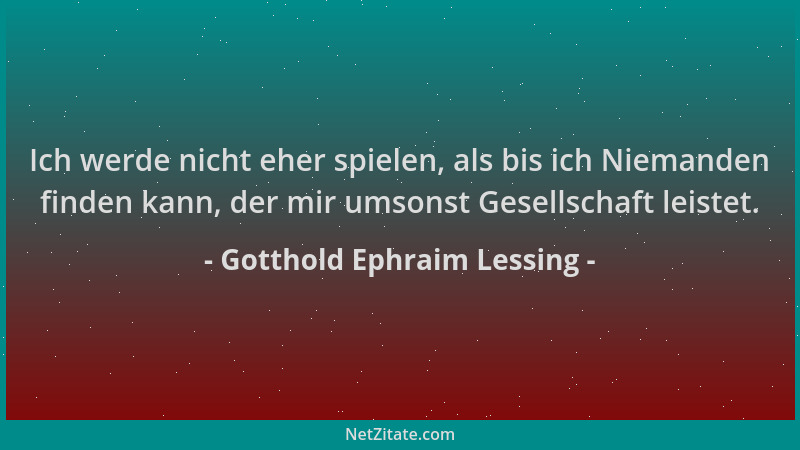 Gotthold Ephraim Lessing - Ich werde nicht eher spielen, als bis ich Niemanden finden kann, der mir umsonst Gesellschaft le...