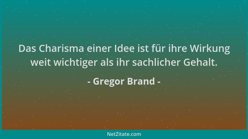 Gregor Brand - Das Charisma einer Idee ist für ihre Wirkung weit wichtiger als ihr sachlicher Gehalt....