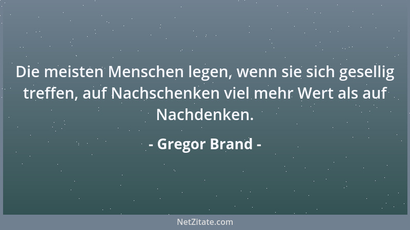 Gregor Brand - Die meisten Menschen legen, wenn sie sich gesellig treffen, auf Nachschenken viel mehr Wert als auf Nachdenk...