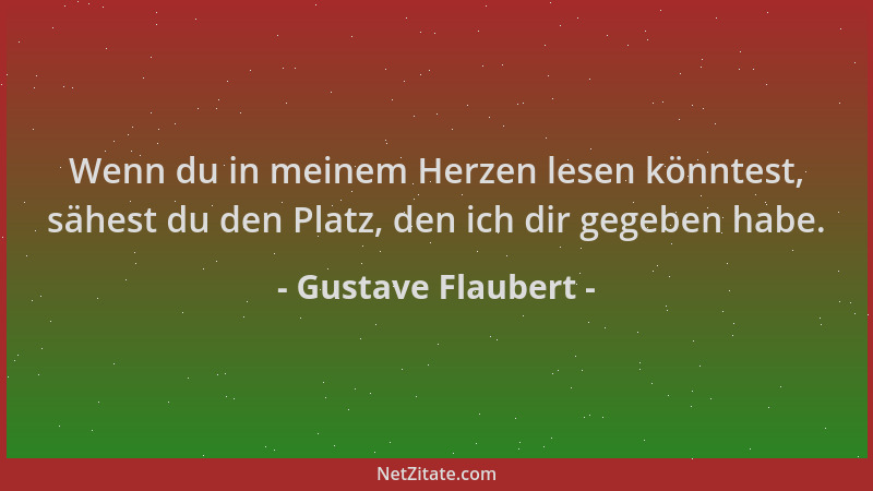 Gustave Flaubert - Wenn du in meinem Herzen lesen könntest, sähest du den Platz, den ich dir gegeben habe....