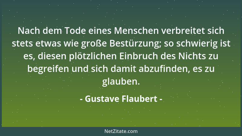 Gustave Flaubert - Nach dem Tode eines Menschen verbreitet sich stets etwas wie große Bestürzung; so schwierig ist es, dies...