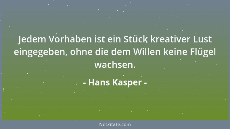Hans Kasper - Jedem Vorhaben ist ein Stück kreativer Lust eingegeben, ohne die dem Willen keine Flügel wachsen....