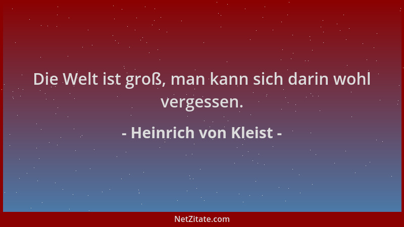 Heinrich von Kleist - Die Welt ist groß, man kann sich darin wohl vergessen....
