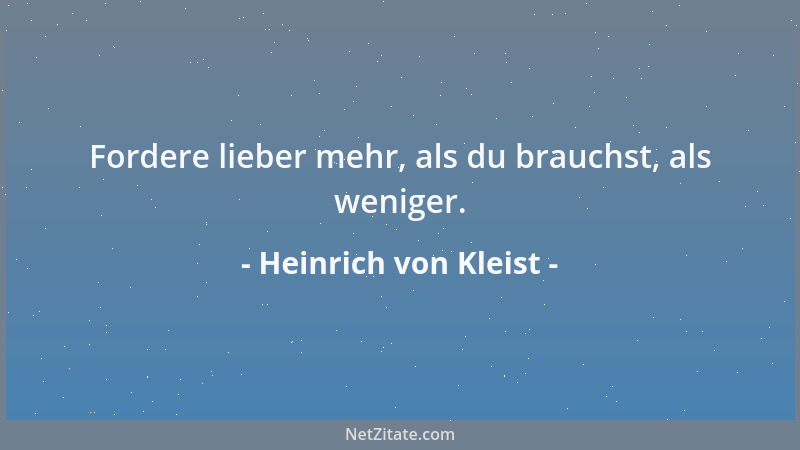 Heinrich von Kleist - Fordere lieber mehr, als du brauchst, als weniger....
