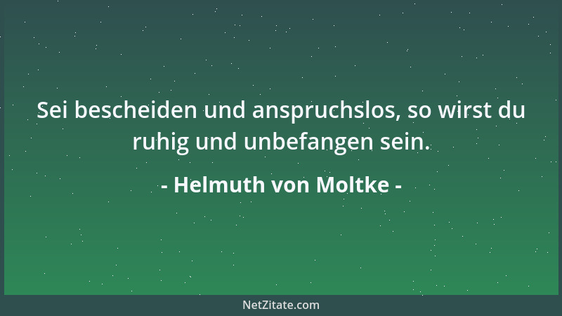 Helmuth von Moltke - Sei bescheiden und anspruchslos, so wirst du ruhig und unbefangen sein....