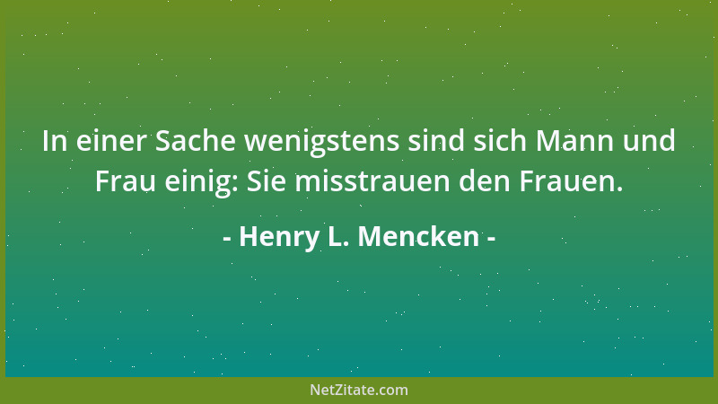 Henry L. Mencken - In einer Sache wenigstens sind sich Mann und Frau einig: Sie misstrauen den Frauen....