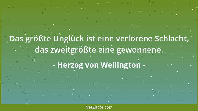 Herzog von Wellington - Das größte Unglück ist eine verlorene Schlacht, das zweitgrößte eine gewonnene....