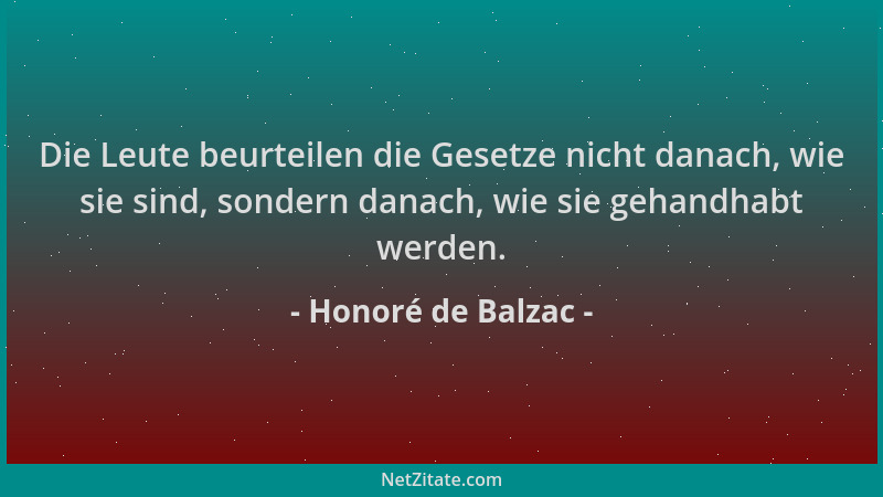 Honoré de Balzac - Die Leute beurteilen die Gesetze nicht danach, wie sie sind, sondern danach, wie sie gehandhabt werden....