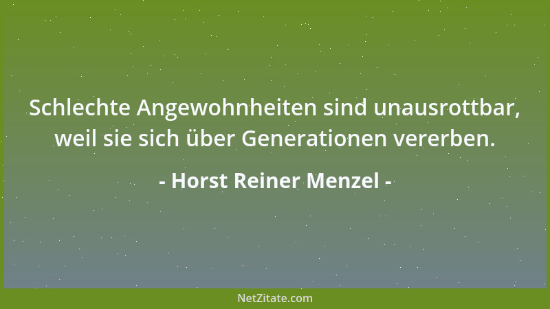 Horst Reiner Menzel - Schlechte Angewohnheiten sind unausrottbar, weil sie sich über Generationen vererben....