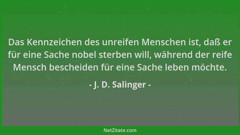 J. D. Salinger - Das Kennzeichen des unreifen Menschen ist, daß er für eine Sache nobel sterben will, während der reife Men...