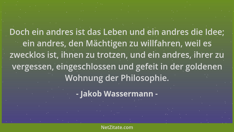 Jakob Wassermann - Doch ein andres ist das Leben und ein andres die Idee; ein andres, den Mächtigen zu willfahren, weil es...