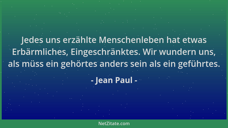 Jean Paul - Jedes uns erzählte Menschenleben hat etwas Erbärmliches, Eingeschränktes. Wir wundern uns, als müss ein gehörte...