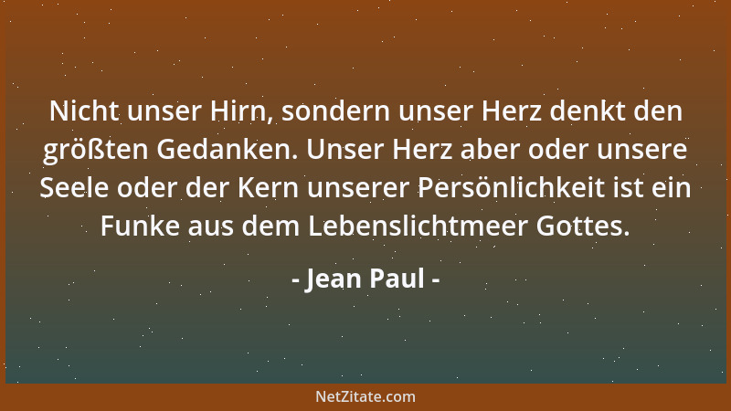 Jean Paul - Nicht unser Hirn, sondern unser Herz denkt den größten Gedanken. Unser Herz aber oder unsere Seele oder der Ker...