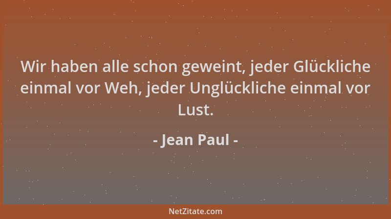 Jean Paul - Wir haben alle schon geweint, jeder Glückliche einmal vor Weh, jeder Unglückliche einmal vor Lust....