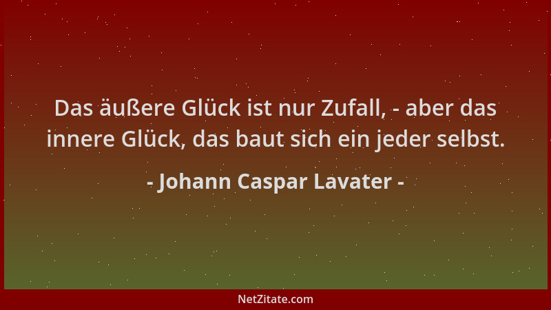 Johann Caspar Lavater - Das äußere Glück ist nur Zufall, - aber das innere Glück, das baut sich ein jeder selbst....