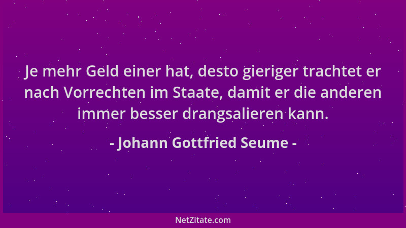 Johann Gottfried Seume - Je mehr Geld einer hat, desto gieriger trachtet er nach Vorrechten im Staate, damit er die anderen...