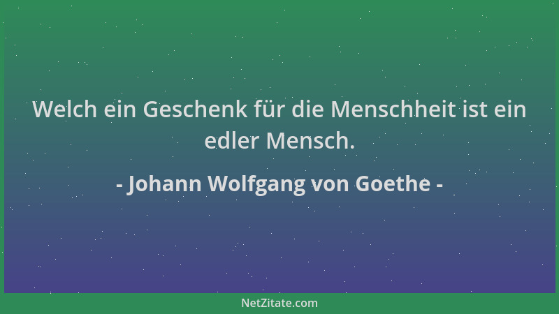 Johann Wolfgang von Goethe - Welch ein Geschenk für die Menschheit ist ein edler Mensch....