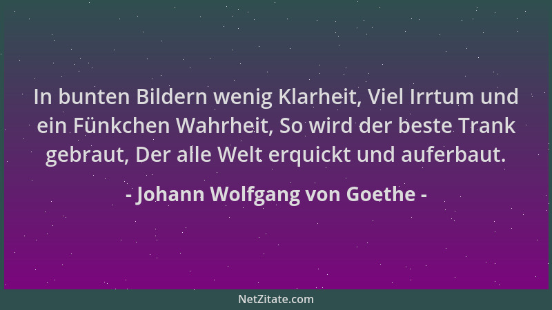 Johann Wolfgang von Goethe - In bunten Bildern wenig Klarheit, Viel Irrtum und ein Fünkchen Wahrheit, So wird der beste Tra...