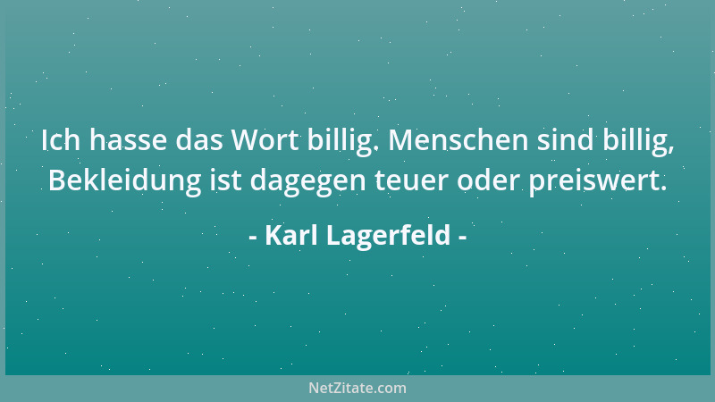 Karl Lagerfeld - Ich hasse das Wort billig. Menschen sind billig, Bekleidung ist dagegen teuer oder preiswert....