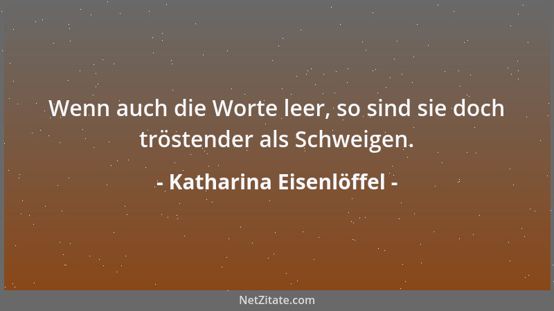 Katharina Eisenlöffel - Wenn auch die Worte leer, so sind sie doch tröstender als Schweigen....